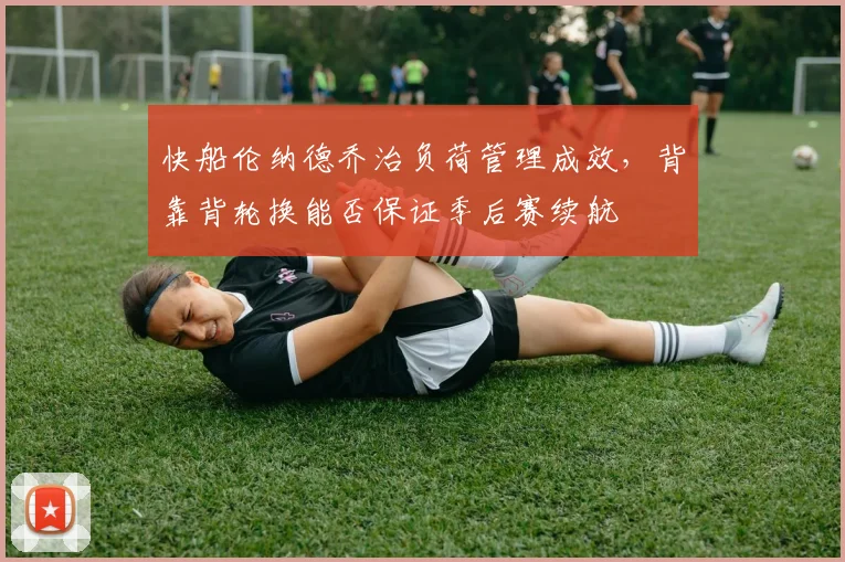 快船伦纳德乔治负荷管理成效，背靠背轮换能否保证季后赛续航