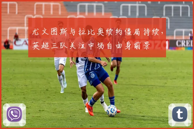 尤文图斯与拉比奥续约僵局持续，英超三队关注中场自由身前景