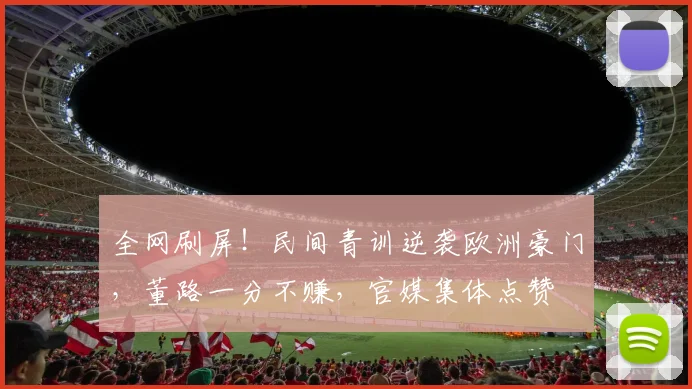全网刷屏！民间青训逆袭欧洲豪门，董路一分不赚，官媒集体点赞