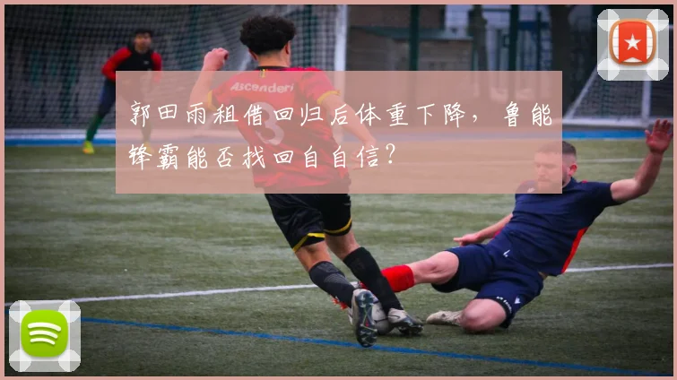 郭田雨租借回归后体重下降，鲁能锋霸能否找回自自信？