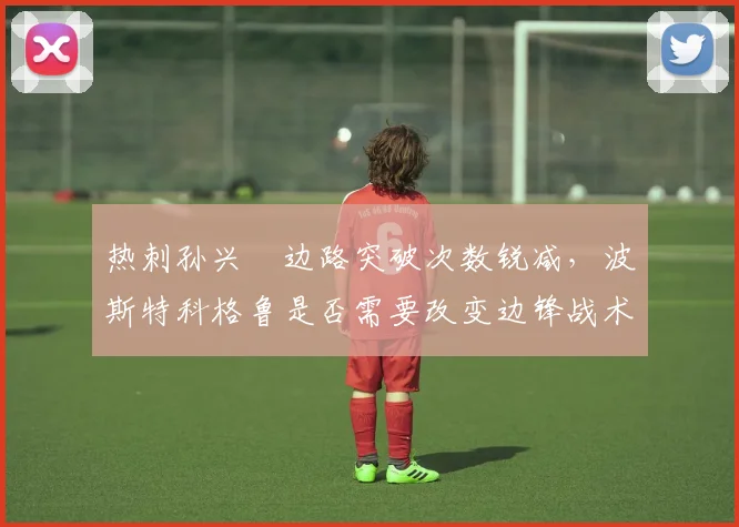 热刺孙兴慜边路突破次数锐减，波斯特科格鲁是否需要改变边锋战术？